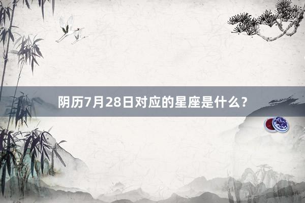 阴历7月28日对应的星座是什么？